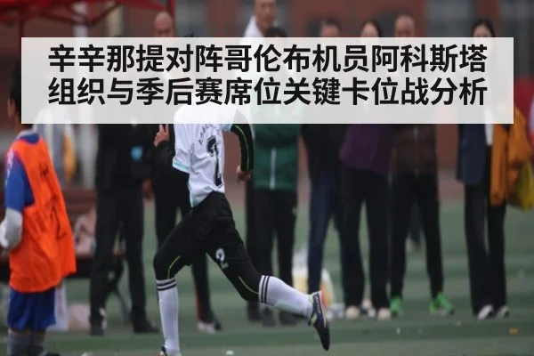 辛辛那提对阵哥伦布机员阿科斯塔组织与季后赛席位关键卡位战分析