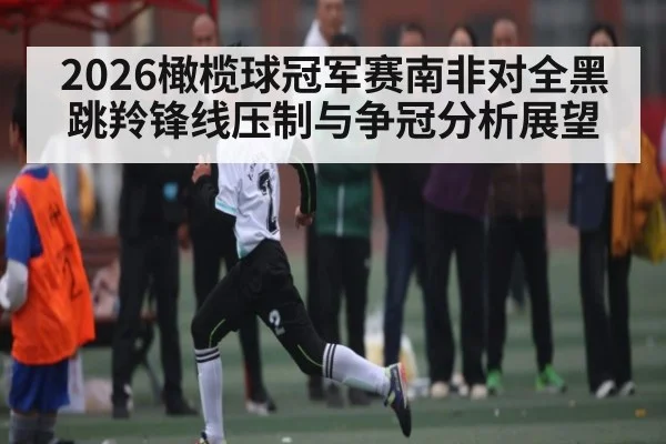 2026橄榄球冠军赛南非对全黑跳羚锋线压制与争冠分析展望