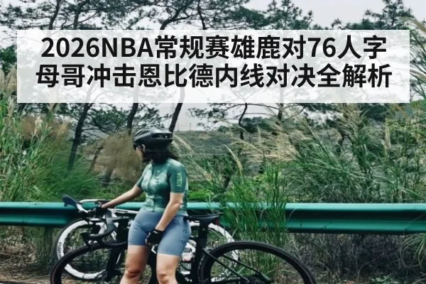 2026NBA常规赛雄鹿对76人字母哥冲击恩比德内线对决全解析